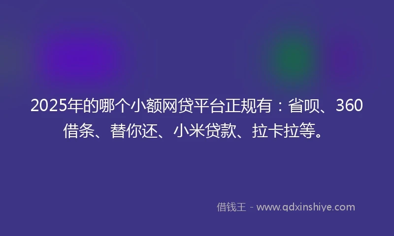 2025年的哪个小额网贷平台正规有：省呗、360借条、替你还、小米贷款、拉卡拉等。