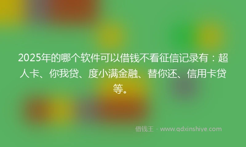 2025年的哪个软件可以借钱不看征信记录有：超人卡、你我贷、度小满金融、替你还、信用卡贷等。