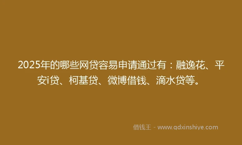 2025年的哪些网贷容易申请通过有：融逸花、平安i贷、柯基贷、微博借钱、滴水贷等。