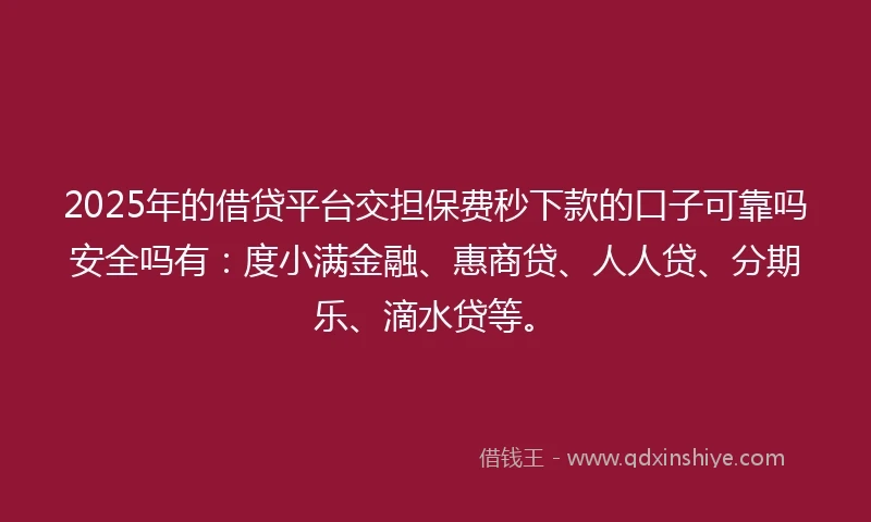 2025年的借贷平台交担保费秒下款的口子可靠吗安全吗有：度小满金融、惠商贷、人人贷、分期乐、滴水贷等。