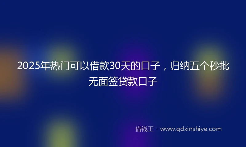 2025年热门可以借款30天的口子，归纳五个秒批无面签贷款口子