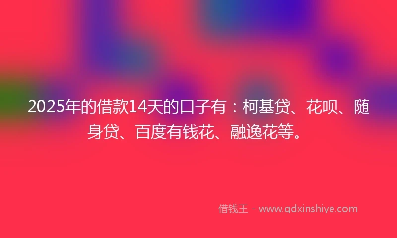 2025年的借款14天的口子有：柯基贷、花呗、随身贷、百度有钱花、融逸花等。