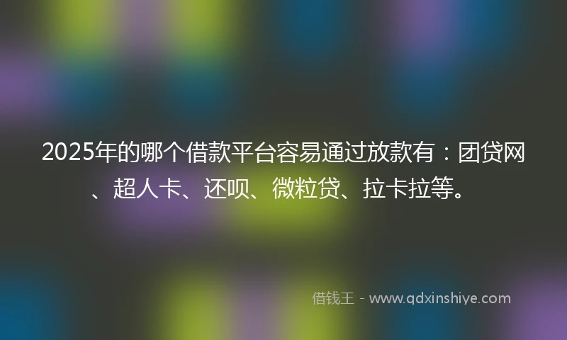 2025年的哪个借款平台容易通过放款有：团贷网、超人卡、还呗、微粒贷、拉卡拉等。