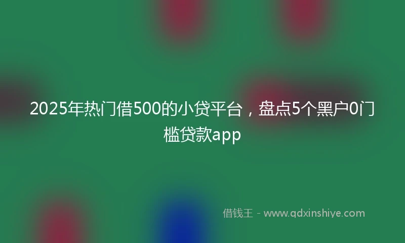 2025年热门借500的小贷平台，盘点5个黑户0门槛贷款app