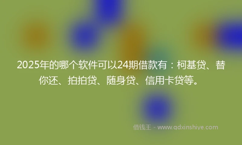 2025年的哪个软件可以24期借款有：柯基贷、替你还、拍拍贷、随身贷、信用卡贷等。