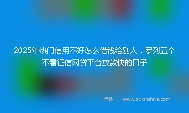 2025年热门信用不好怎么借钱给别人，罗列五个不看征信网贷平台放款快的口子
