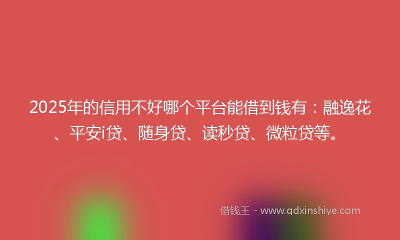 2025年的信用不好哪个平台能借到钱有:融逸花、平安i贷、随身贷、读秒贷、微粒贷等。
