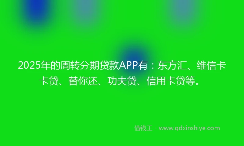 2025年的周转分期贷款APP有：东方汇、维信卡卡贷、替你还、功夫贷、信用卡贷等。