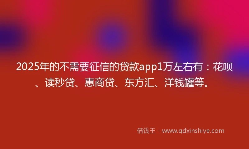2025年的不需要征信的贷款app1万左右有:花呗、读秒贷、惠商贷、东方汇、洋钱罐等。