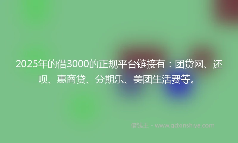 2025年的借3000的正规平台链接有：团贷网、还呗、惠商贷、分期乐、美团生活费等。