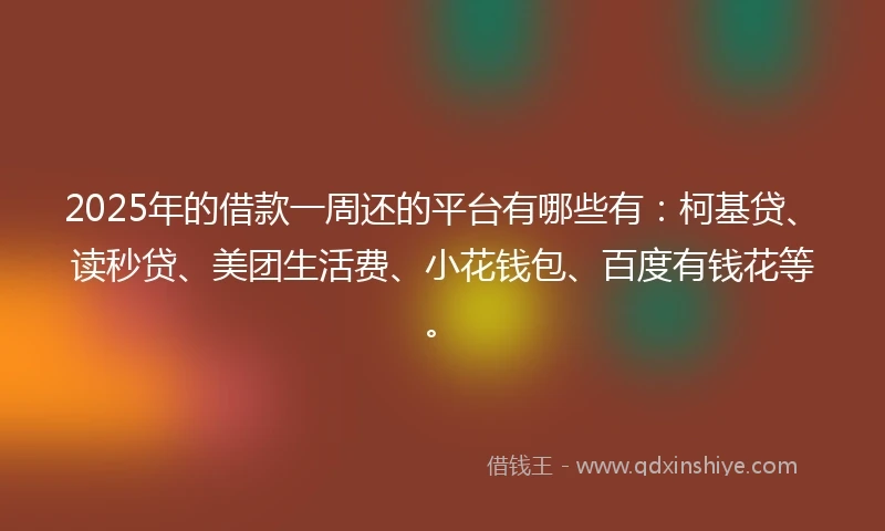 2025年的借款一周还的平台有哪些有：柯基贷、读秒贷、美团生活费、小花钱包、百度有钱花等。