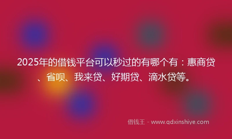 2025年的借钱平台可以秒过的有哪个有：惠商贷、省呗、我来贷、好期贷、滴水贷等。