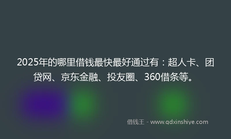 2025年的哪里借钱最快最好通过有:超人卡、团贷网、京东金融、投友圈、360借条等。