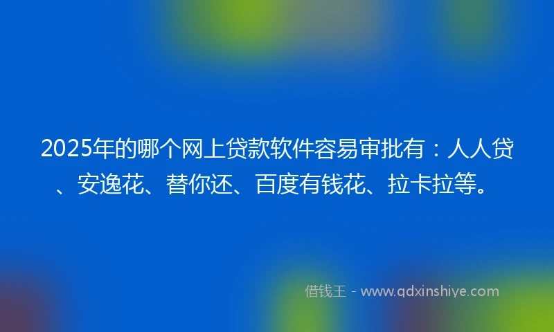 2025年的哪个网上贷款软件容易审批有：人人贷、安逸花、替你还、百度有钱花、拉卡拉等。