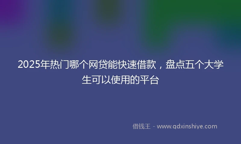2025年热门哪个网贷能快速借款，盘点五个大学生可以使用的平台