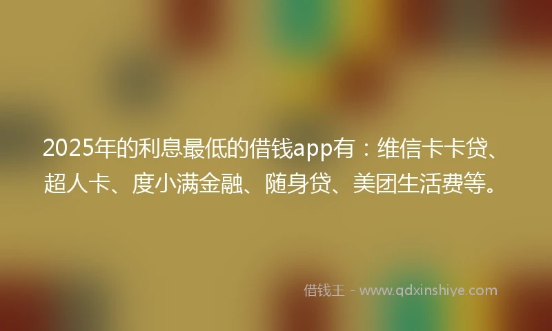 2025年的利息最低的借钱app有：维信卡卡贷、超人卡、度小满金融、随身贷、美团生活费等。