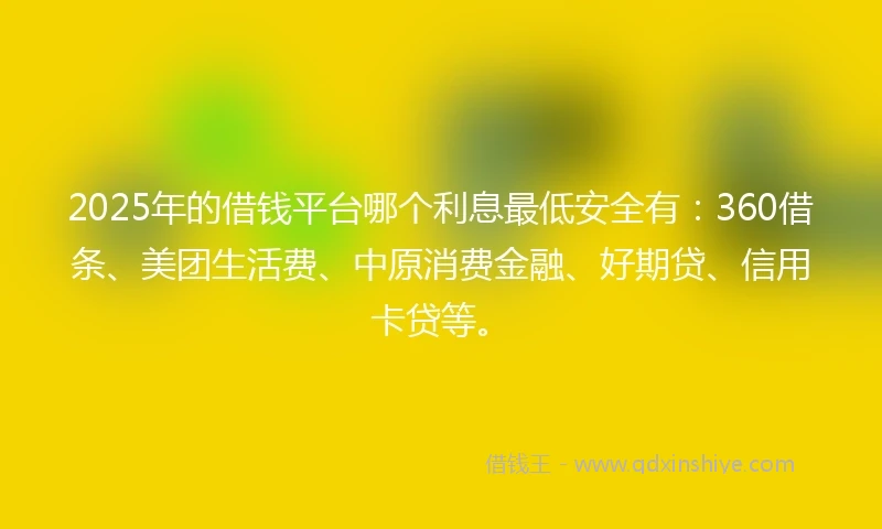 2025年的借钱平台哪个利息最低安全有：360借条、美团生活费、中原消费金融、好期贷、信用卡贷等。