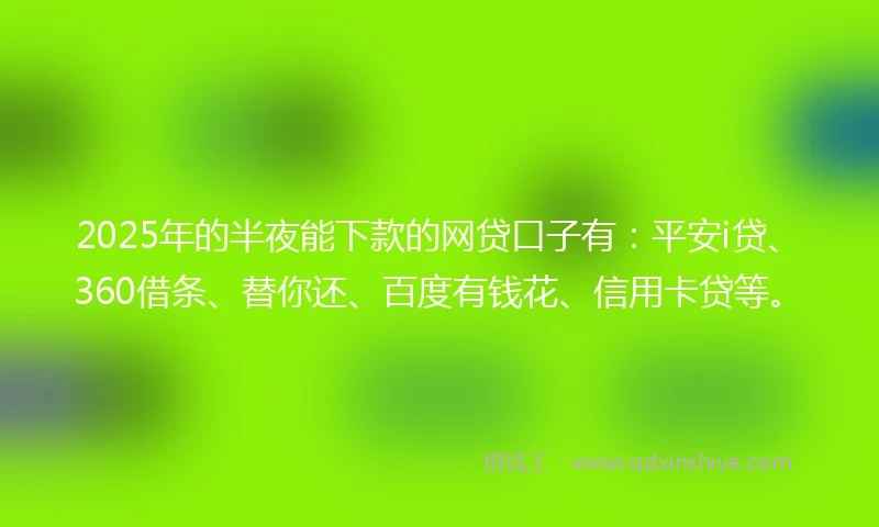 2025年的半夜能下款的网贷口子有：平安i贷、360借条、替你还、百度有钱花、信用卡贷等。