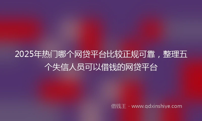 2025年热门哪个网贷平台比较正规可靠,整理五个失信人员可以借钱的网贷平台
