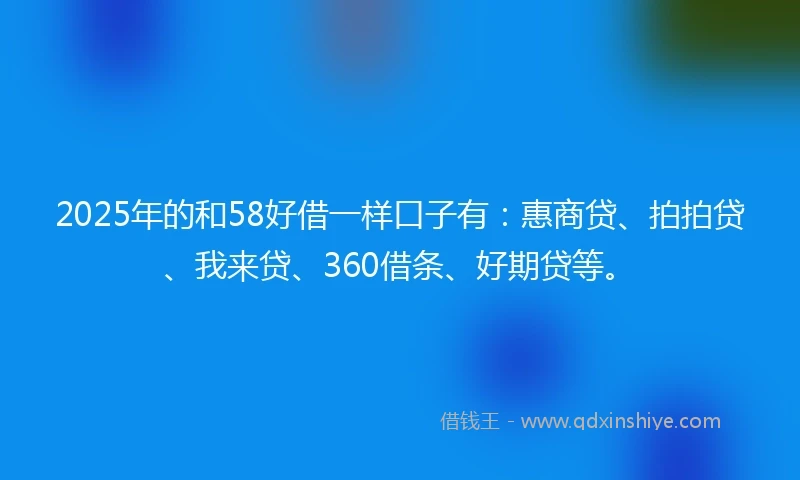 2025年的和58好借一样口子有:惠商贷、拍拍贷、我来贷、360借条、好期贷等。