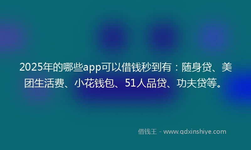 2025年的哪些app可以借钱秒到有：随身贷、美团生活费、小花钱包、51人品贷、功夫贷等。