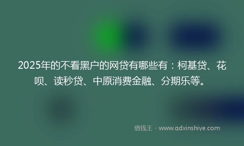 2025年的不看黑户的网贷有哪些有:柯基贷、花呗、读秒贷、中原消费金融、分期乐等。