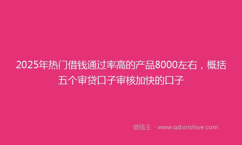 2025年热门借钱通过率高的产品8000左右，概括五个审贷口子审核加快的口子