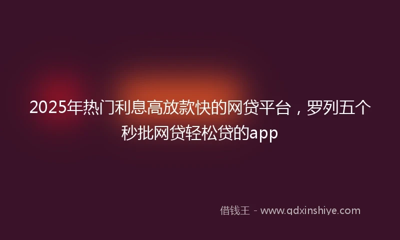 2025年热门利息高放款快的网贷平台，罗列五个秒批网贷轻松贷的app