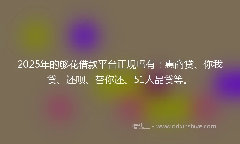 2025年的够花借款平台正规吗有：惠商贷、你我贷、还呗、替你还、51人品贷等。
