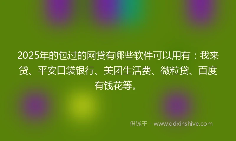 2025年的包过的网贷有哪些软件可以用有：我来贷、平安口袋银行、美团生活费、微粒贷、百度有钱花等。