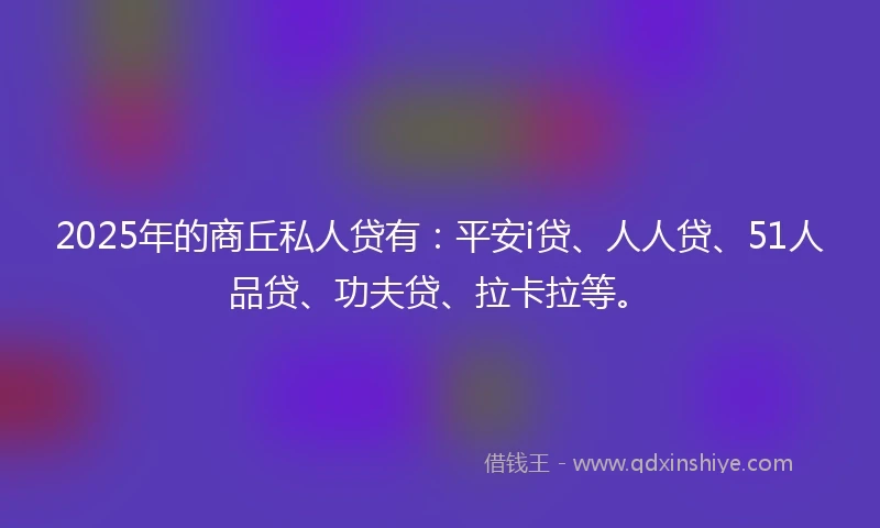 2025年的商丘私人贷有：平安i贷、人人贷、51人品贷、功夫贷、拉卡拉等。