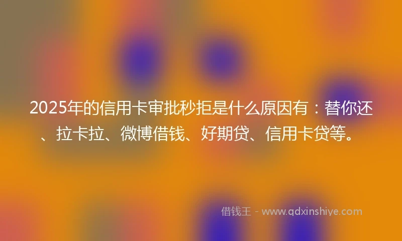 2025年的信用卡审批秒拒是什么原因有：替你还、拉卡拉、微博借钱、好期贷、信用卡贷等。