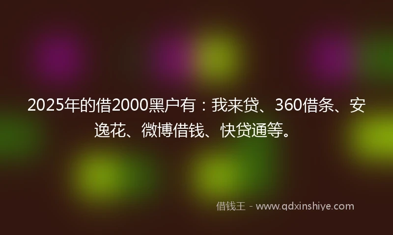 2025年的借2000黑户有：我来贷、360借条、安逸花、微博借钱、快贷通等。