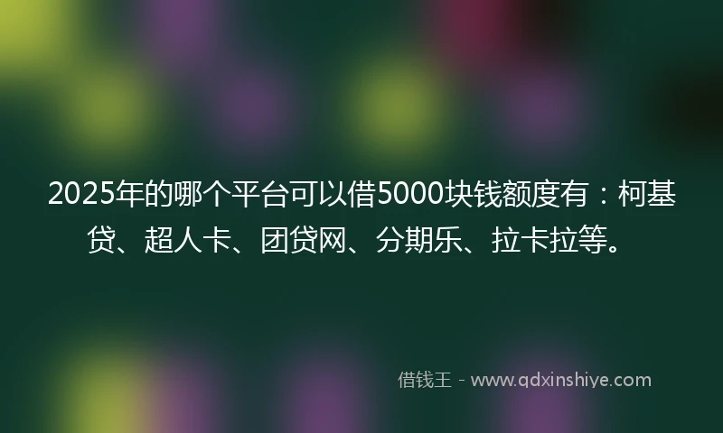2025年的哪个平台可以借5000块钱额度有:柯基贷、超人卡、团贷网、分期乐、拉卡拉等。