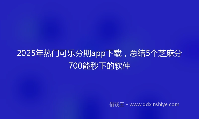 2025年热门可乐分期app下载，总结5个芝麻分700能秒下的软件