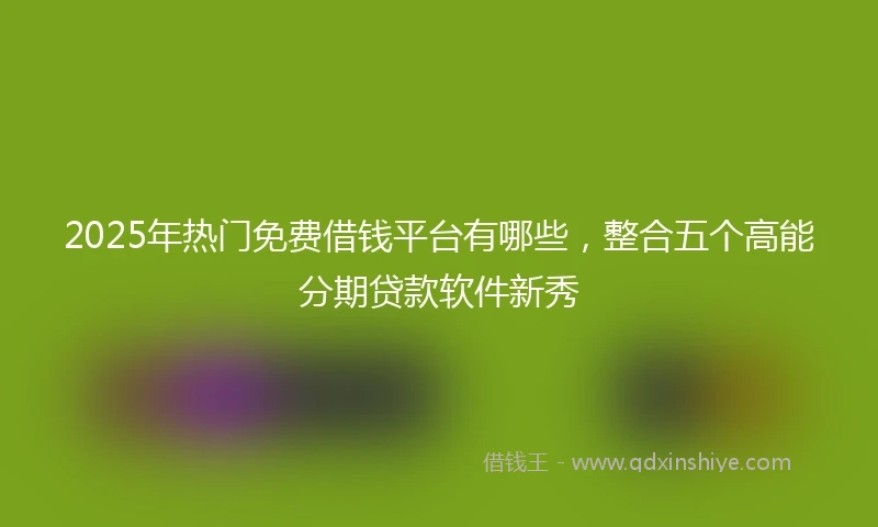 2025年热门免费借钱平台有哪些，整合五个高能分期贷款软件新秀