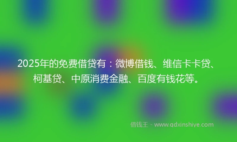 2025年的免费借贷有:微博借钱、维信卡卡贷、柯基贷、中原消费金融、百度有钱花等。