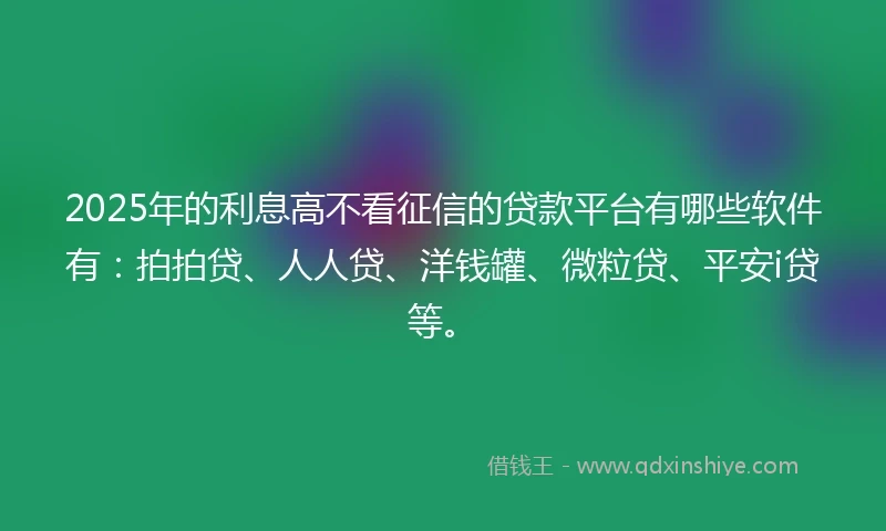 2025年的利息高不看征信的贷款平台有哪些软件有：拍拍贷、人人贷、洋钱罐、微粒贷、平安i贷等。