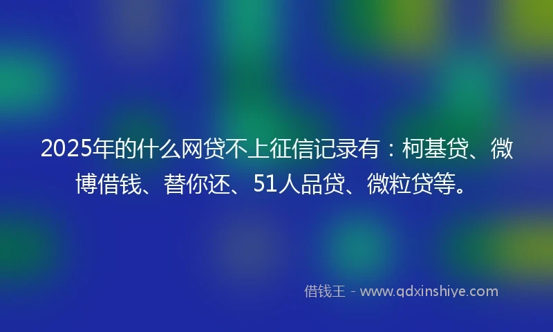 2025年的什么网贷不上征信记录有：柯基贷、微博借钱、替你还、51人品贷、微粒贷等。