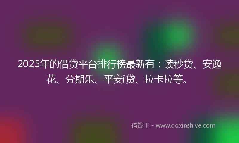 2025年的借贷平台排行榜最新有：读秒贷、安逸花、分期乐、平安i贷、拉卡拉等。