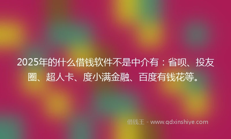 2025年的什么借钱软件不是中介有：省呗、投友圈、超人卡、度小满金融、百度有钱花等。