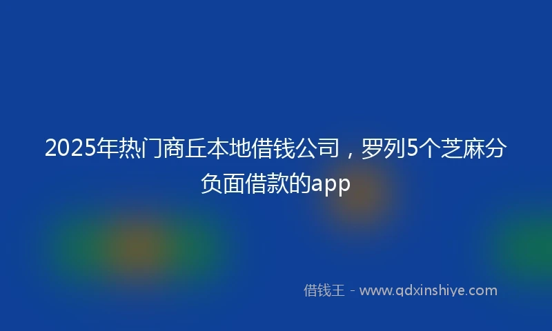 2025年热门商丘本地借钱公司，罗列5个芝麻分负面借款的app