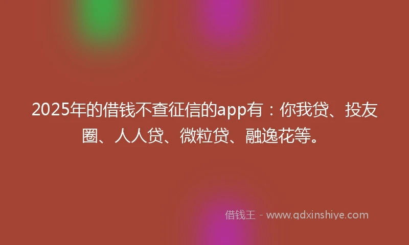 2025年的借钱不查征信的app有：你我贷、投友圈、人人贷、微粒贷、融逸花等。