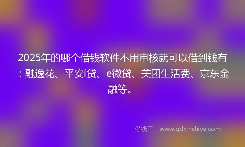 2025年的哪个借钱软件不用审核就可以借到钱有：融逸花、平安i贷、e微贷、美团生活费、京东金融等。