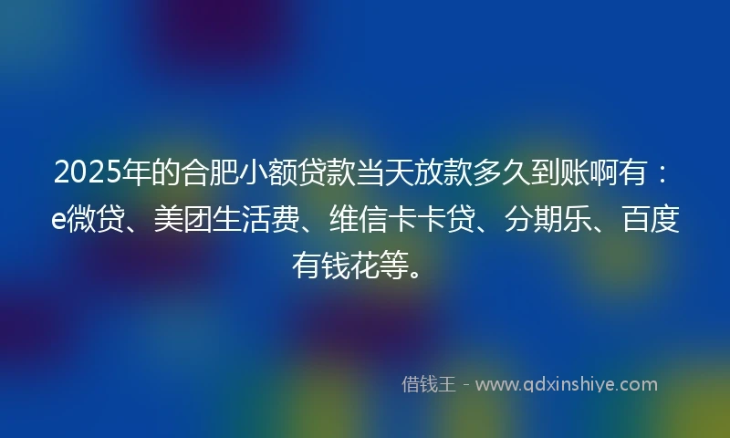 2025年的合肥小额贷款当天放款多久到账啊有：e微贷、美团生活费、维信卡卡贷、分期乐、百度有钱花等。