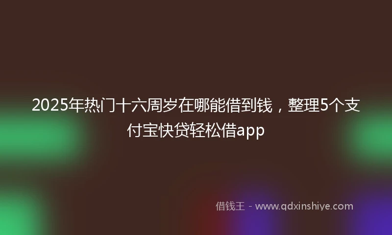 2025年热门十六周岁在哪能借到钱，整理5个支付宝快贷轻松借app