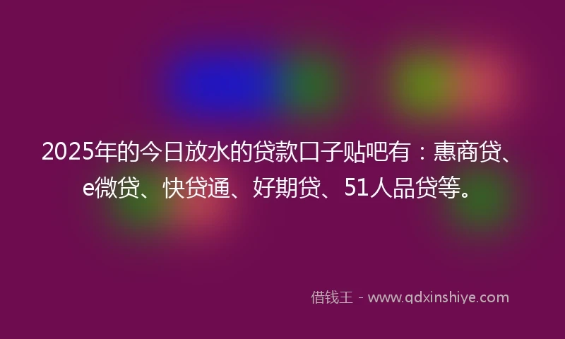2025年的今日放水的贷款口子贴吧有：惠商贷、e微贷、快贷通、好期贷、51人品贷等。