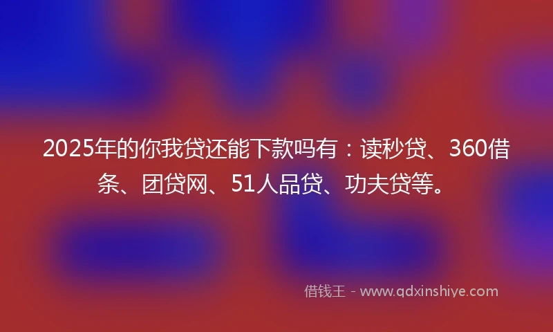 2025年的你我贷还能下款吗有：读秒贷、360借条、团贷网、51人品贷、功夫贷等。