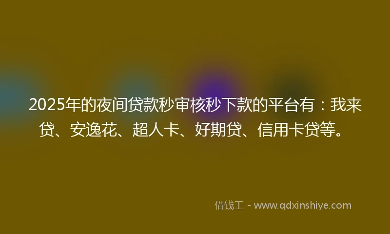2025年的夜间贷款秒审核秒下款的平台有：我来贷、安逸花、超人卡、好期贷、信用卡贷等。