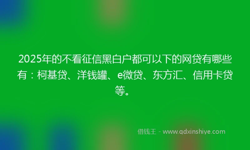 2025年的不看征信黑白户都可以下的网贷有哪些有:柯基贷、洋钱罐、e微贷、东方汇、信用卡贷等。